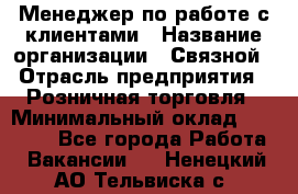 Менеджер по работе с клиентами › Название организации ­ Связной › Отрасль предприятия ­ Розничная торговля › Минимальный оклад ­ 26 000 - Все города Работа » Вакансии   . Ненецкий АО,Тельвиска с.